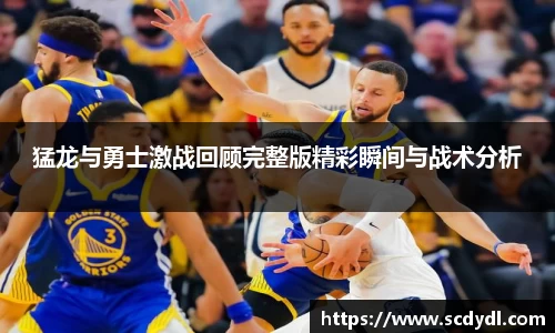 猛龙与勇士激战回顾完整版精彩瞬间与战术分析