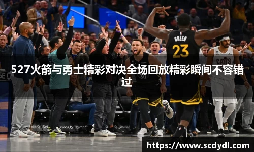 527火箭与勇士精彩对决全场回放精彩瞬间不容错过