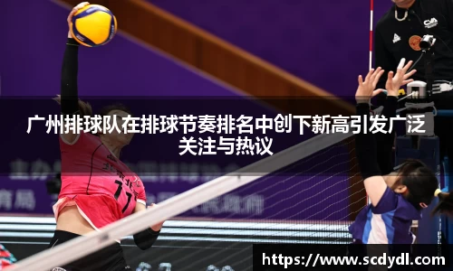 广州排球队在排球节奏排名中创下新高引发广泛关注与热议